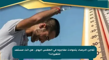 تفاجئ الأرصاد بتحولات مفاجئة في الطقس اليوم.. هل أنت مستعد للتغيرات؟